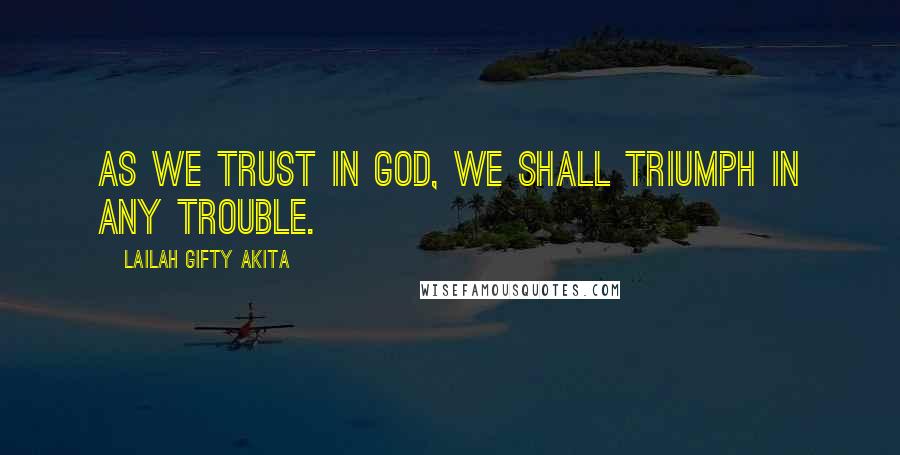 Lailah Gifty Akita Quotes: As we trust in God, we shall triumph in any trouble.