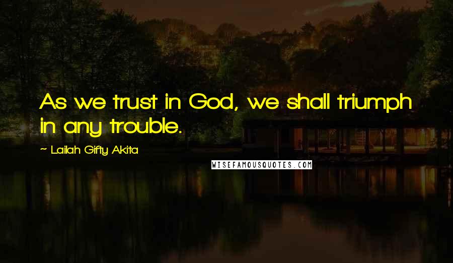 Lailah Gifty Akita Quotes: As we trust in God, we shall triumph in any trouble.