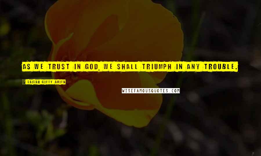 Lailah Gifty Akita Quotes: As we trust in God, we shall triumph in any trouble.