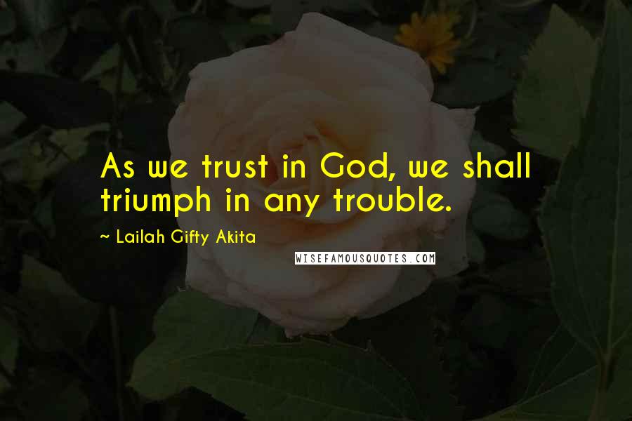 Lailah Gifty Akita Quotes: As we trust in God, we shall triumph in any trouble.