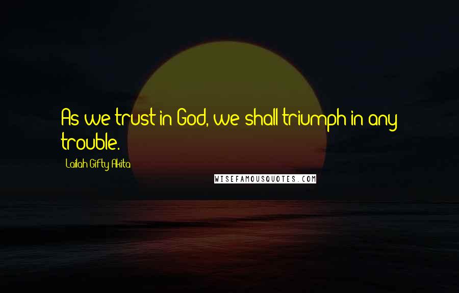 Lailah Gifty Akita Quotes: As we trust in God, we shall triumph in any trouble.