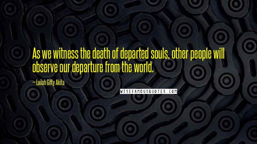 Lailah Gifty Akita Quotes: As we witness the death of departed souls, other people will observe our departure from the world.