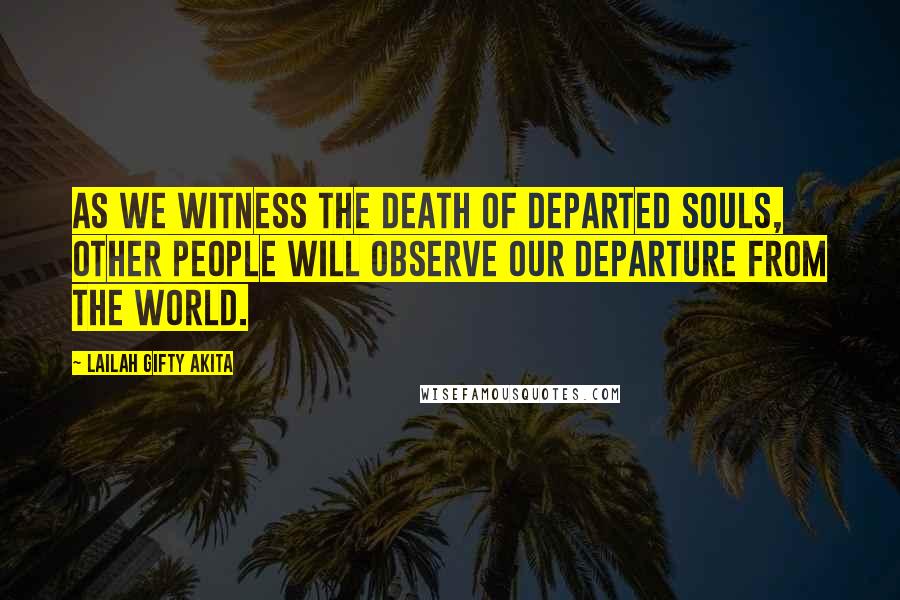 Lailah Gifty Akita Quotes: As we witness the death of departed souls, other people will observe our departure from the world.