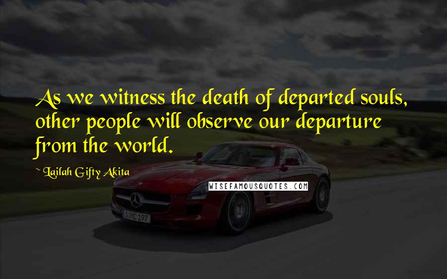 Lailah Gifty Akita Quotes: As we witness the death of departed souls, other people will observe our departure from the world.