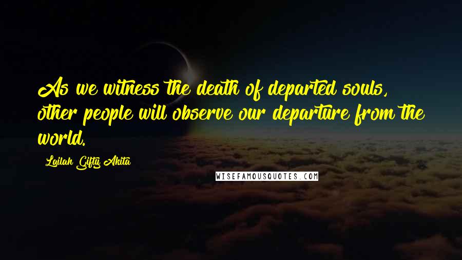 Lailah Gifty Akita Quotes: As we witness the death of departed souls, other people will observe our departure from the world.