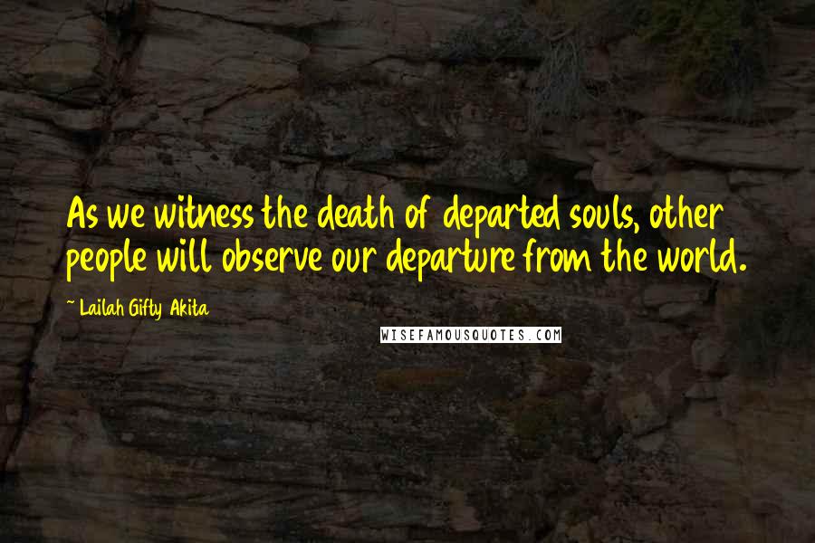 Lailah Gifty Akita Quotes: As we witness the death of departed souls, other people will observe our departure from the world.