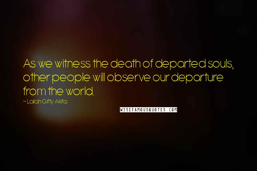 Lailah Gifty Akita Quotes: As we witness the death of departed souls, other people will observe our departure from the world.