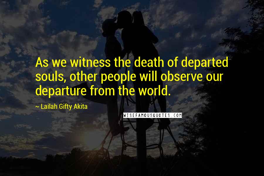 Lailah Gifty Akita Quotes: As we witness the death of departed souls, other people will observe our departure from the world.