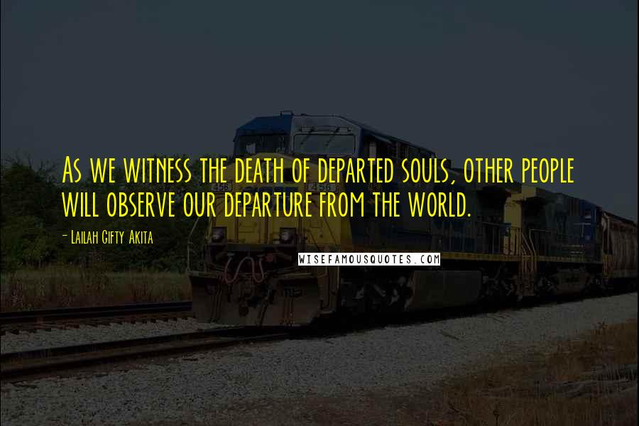 Lailah Gifty Akita Quotes: As we witness the death of departed souls, other people will observe our departure from the world.