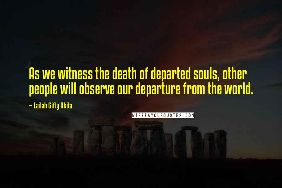 Lailah Gifty Akita Quotes: As we witness the death of departed souls, other people will observe our departure from the world.