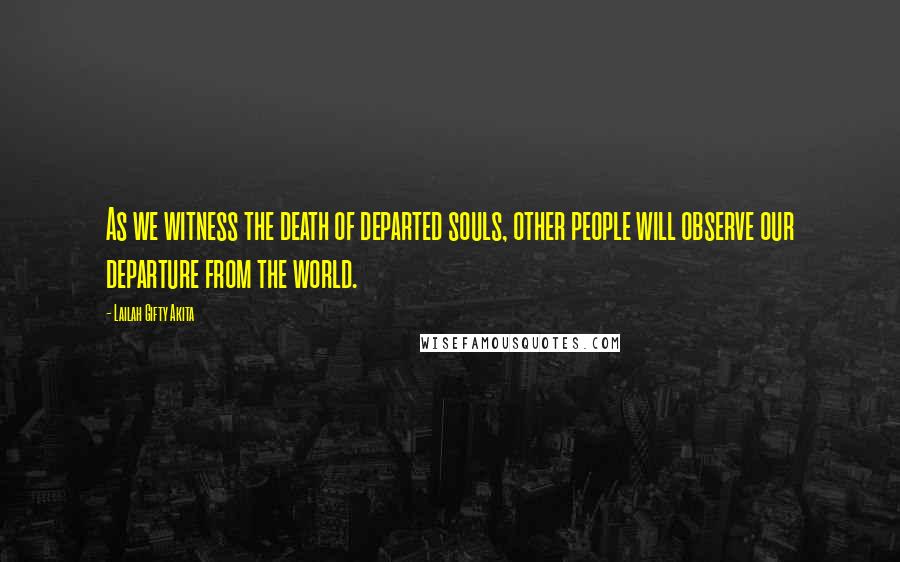 Lailah Gifty Akita Quotes: As we witness the death of departed souls, other people will observe our departure from the world.