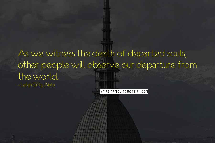 Lailah Gifty Akita Quotes: As we witness the death of departed souls, other people will observe our departure from the world.