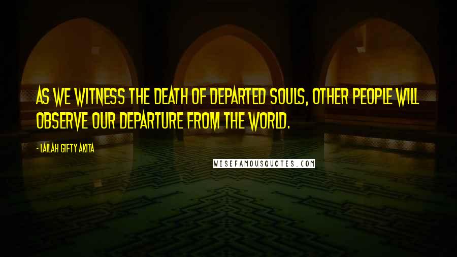 Lailah Gifty Akita Quotes: As we witness the death of departed souls, other people will observe our departure from the world.