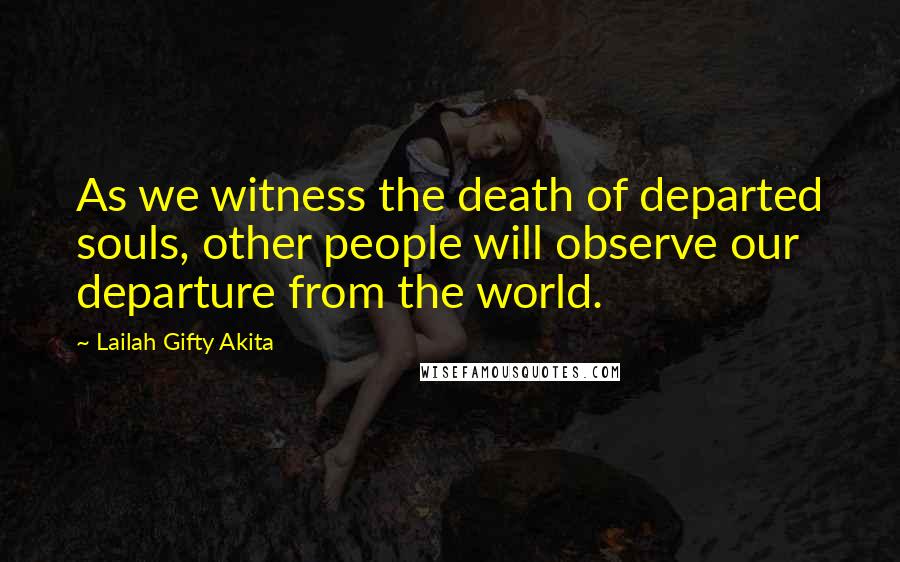 Lailah Gifty Akita Quotes: As we witness the death of departed souls, other people will observe our departure from the world.