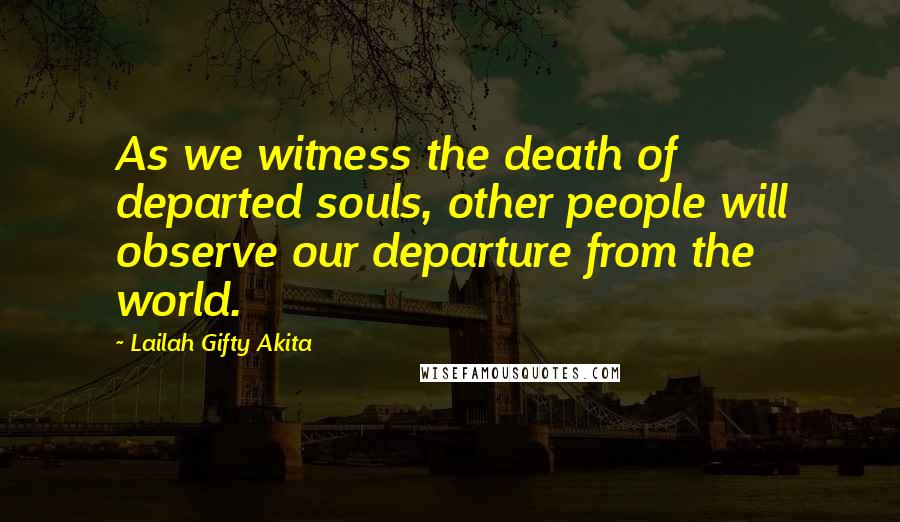 Lailah Gifty Akita Quotes: As we witness the death of departed souls, other people will observe our departure from the world.