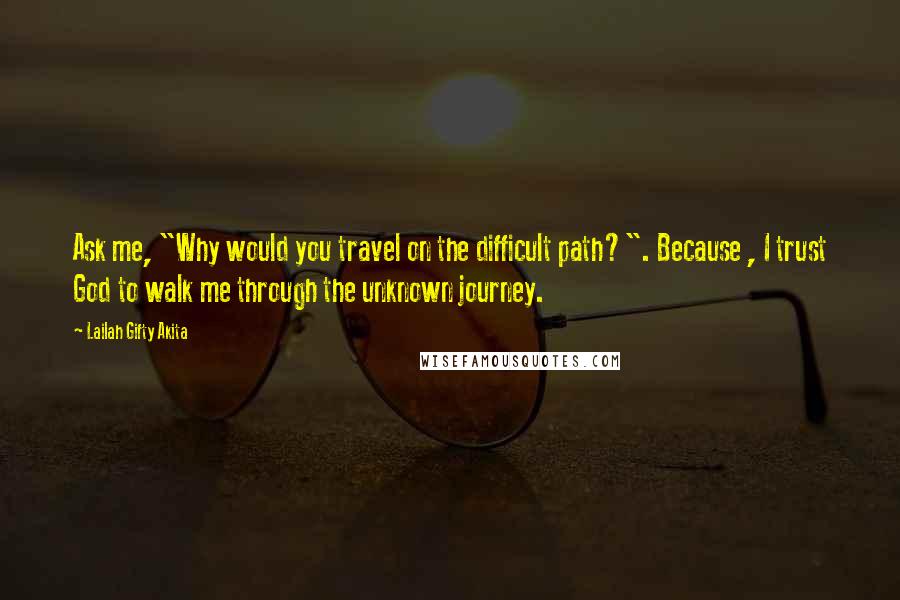 Lailah Gifty Akita Quotes: Ask me, "Why would you travel on the difficult path?". Because , I trust God to walk me through the unknown journey.