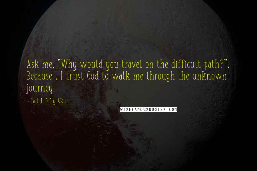 Lailah Gifty Akita Quotes: Ask me, "Why would you travel on the difficult path?". Because , I trust God to walk me through the unknown journey.