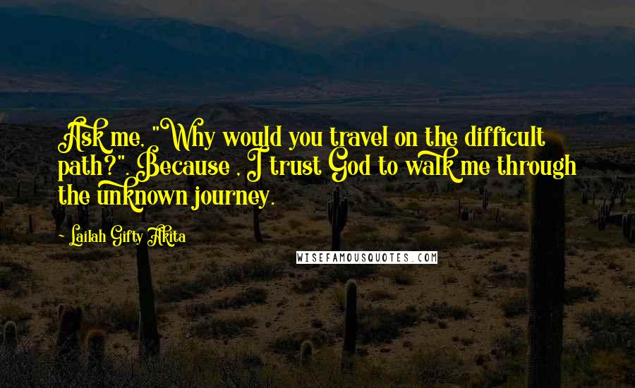 Lailah Gifty Akita Quotes: Ask me, "Why would you travel on the difficult path?". Because , I trust God to walk me through the unknown journey.