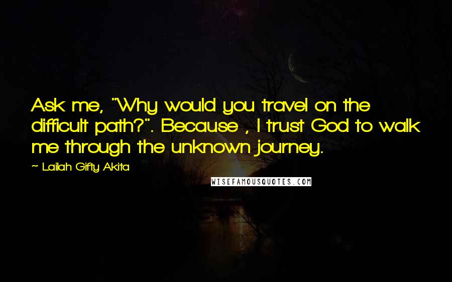 Lailah Gifty Akita Quotes: Ask me, "Why would you travel on the difficult path?". Because , I trust God to walk me through the unknown journey.