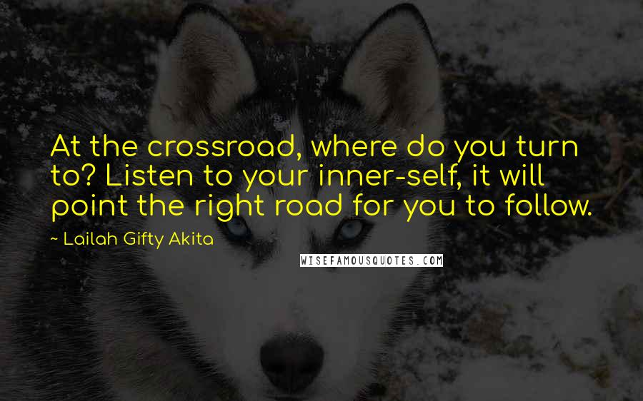 Lailah Gifty Akita Quotes: At the crossroad, where do you turn to? Listen to your inner-self, it will point the right road for you to follow.