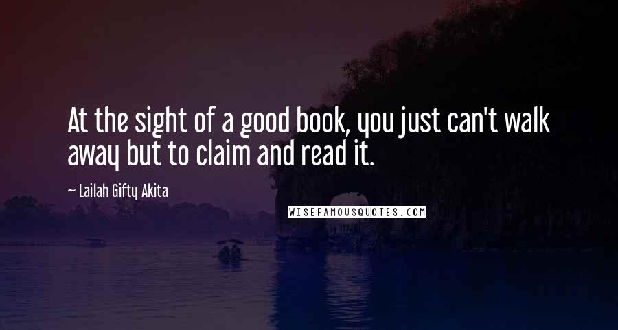 Lailah Gifty Akita Quotes: At the sight of a good book, you just can't walk away but to claim and read it.