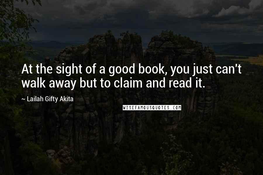 Lailah Gifty Akita Quotes: At the sight of a good book, you just can't walk away but to claim and read it.