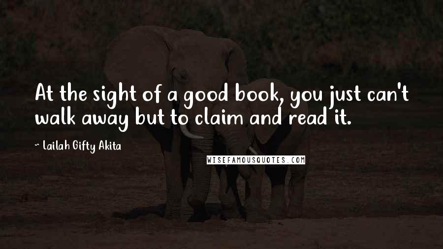 Lailah Gifty Akita Quotes: At the sight of a good book, you just can't walk away but to claim and read it.