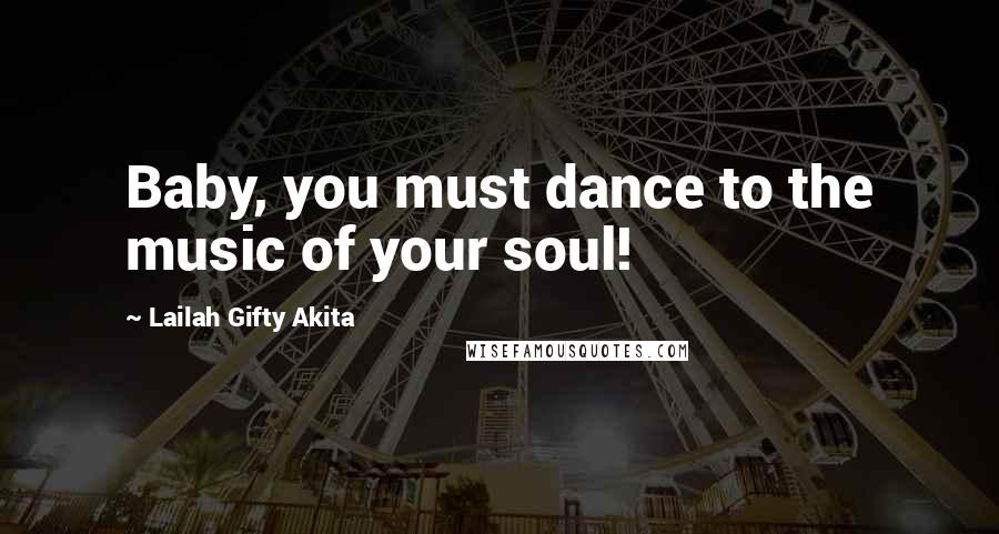 Lailah Gifty Akita Quotes: Baby, you must dance to the music of your soul!