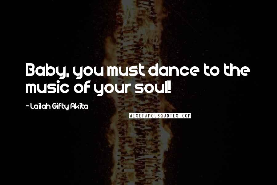 Lailah Gifty Akita Quotes: Baby, you must dance to the music of your soul!