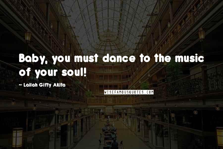 Lailah Gifty Akita Quotes: Baby, you must dance to the music of your soul!