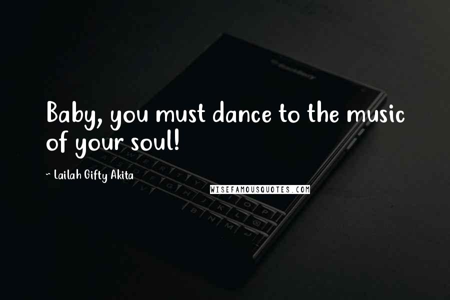 Lailah Gifty Akita Quotes: Baby, you must dance to the music of your soul!