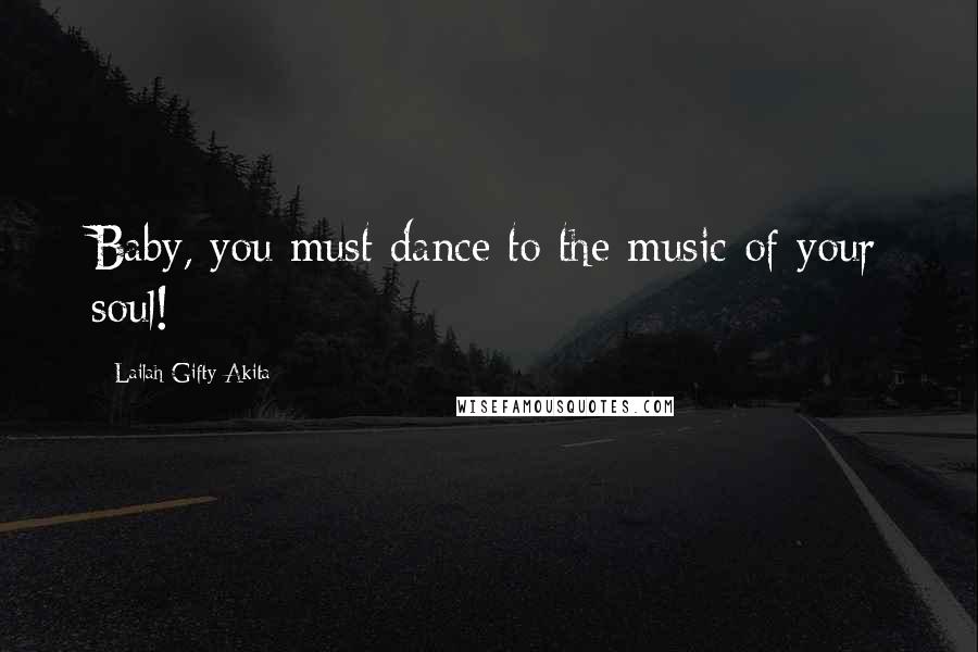 Lailah Gifty Akita Quotes: Baby, you must dance to the music of your soul!