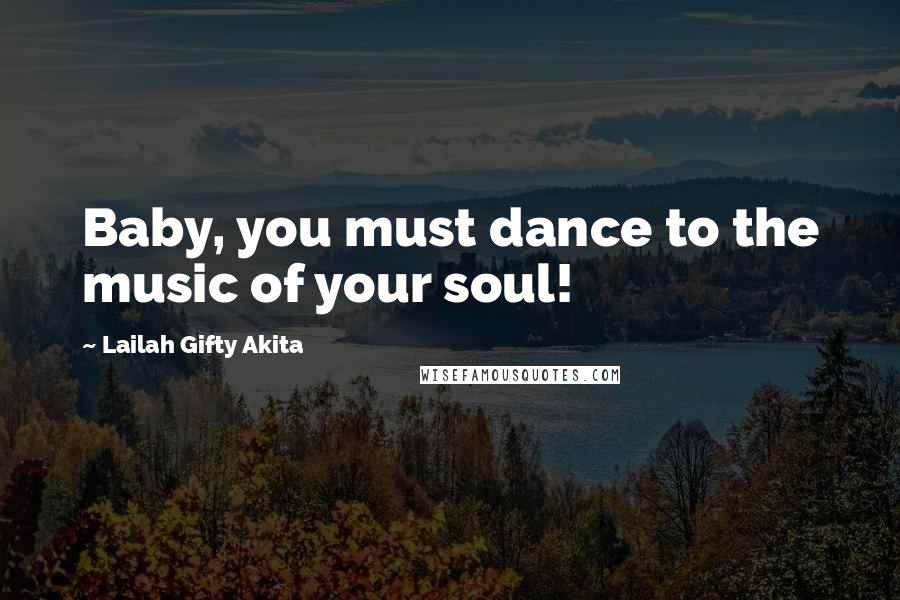 Lailah Gifty Akita Quotes: Baby, you must dance to the music of your soul!