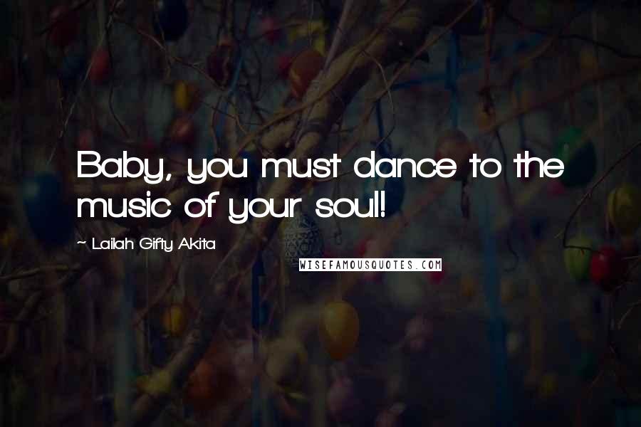 Lailah Gifty Akita Quotes: Baby, you must dance to the music of your soul!