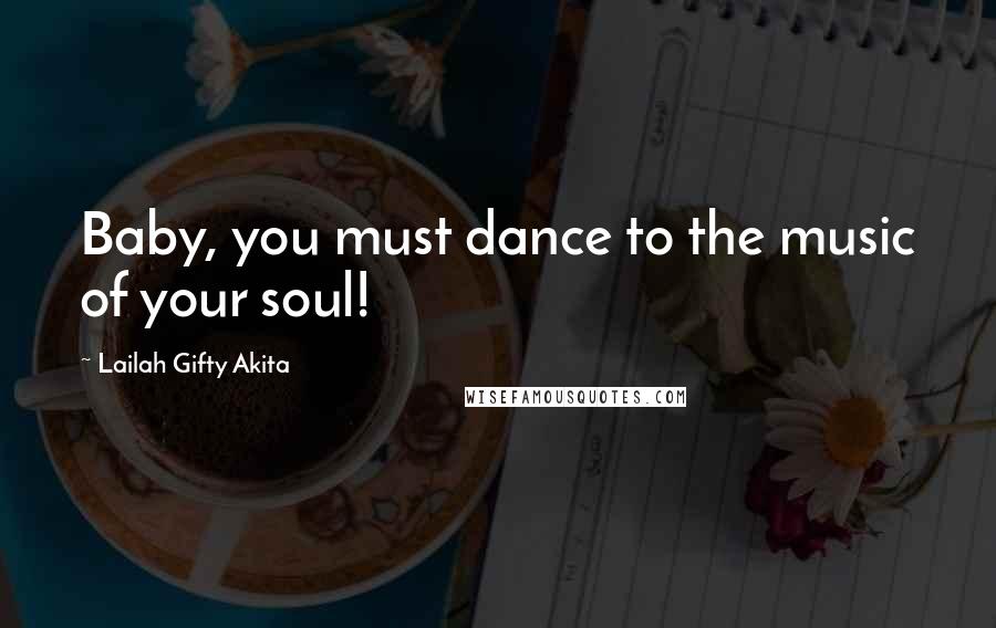 Lailah Gifty Akita Quotes: Baby, you must dance to the music of your soul!