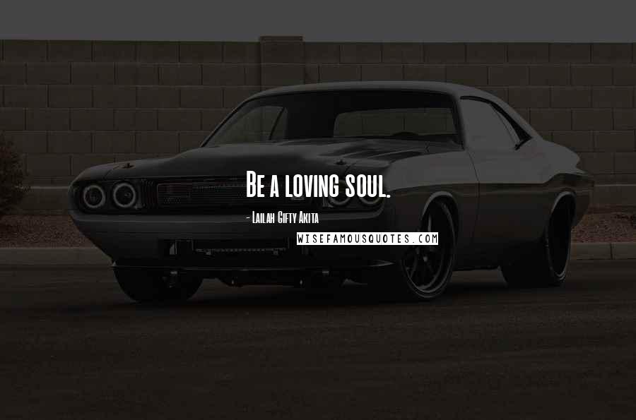 Lailah Gifty Akita Quotes: Be a loving soul.