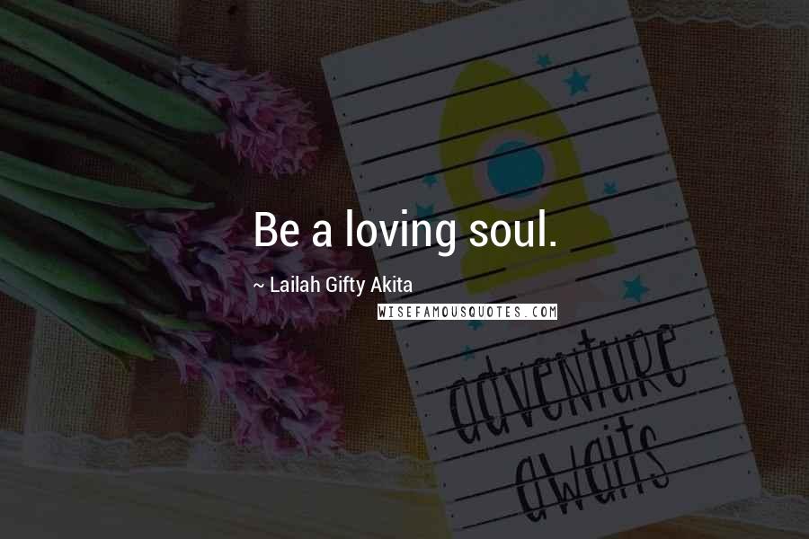 Lailah Gifty Akita Quotes: Be a loving soul.