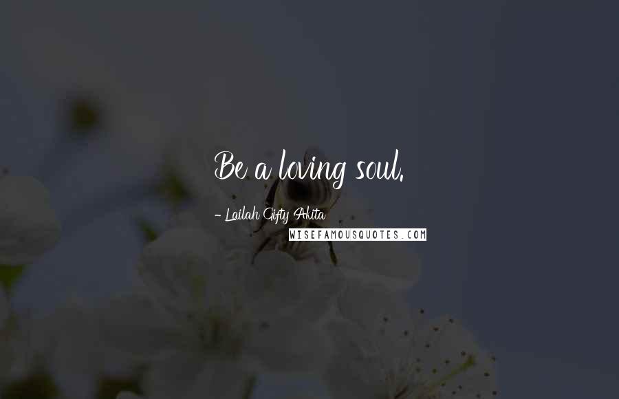 Lailah Gifty Akita Quotes: Be a loving soul.