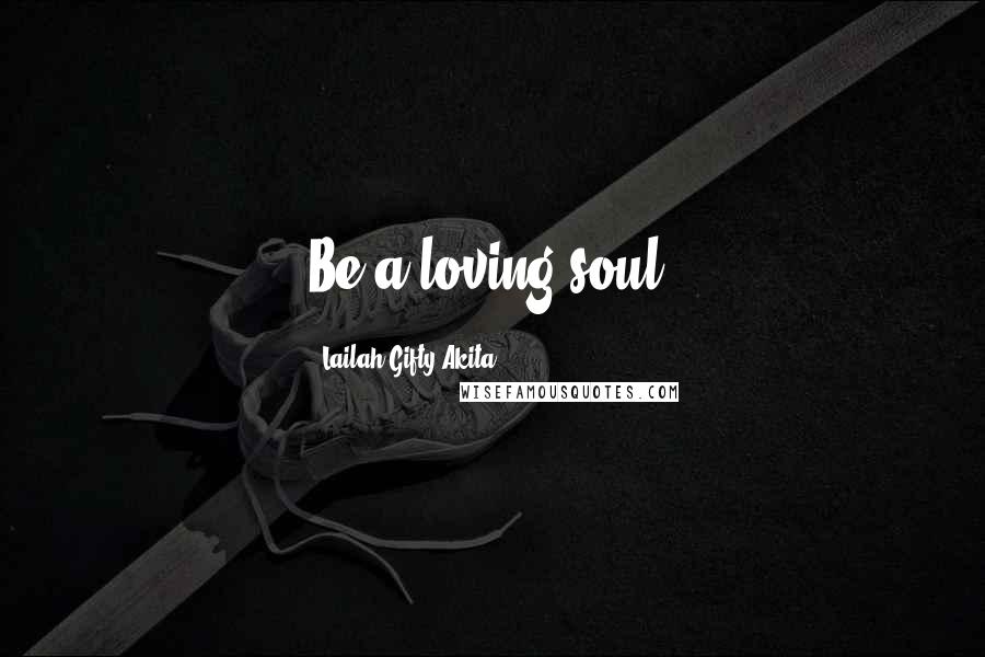 Lailah Gifty Akita Quotes: Be a loving soul.