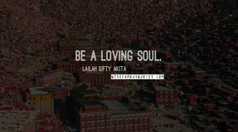 Lailah Gifty Akita Quotes: Be a loving soul.