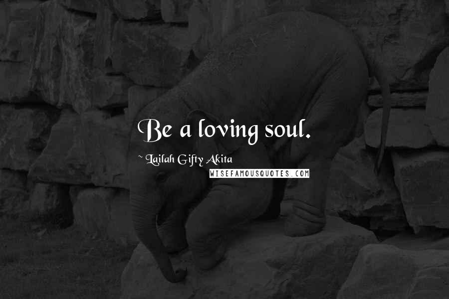 Lailah Gifty Akita Quotes: Be a loving soul.