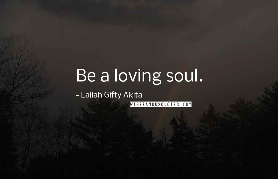 Lailah Gifty Akita Quotes: Be a loving soul.