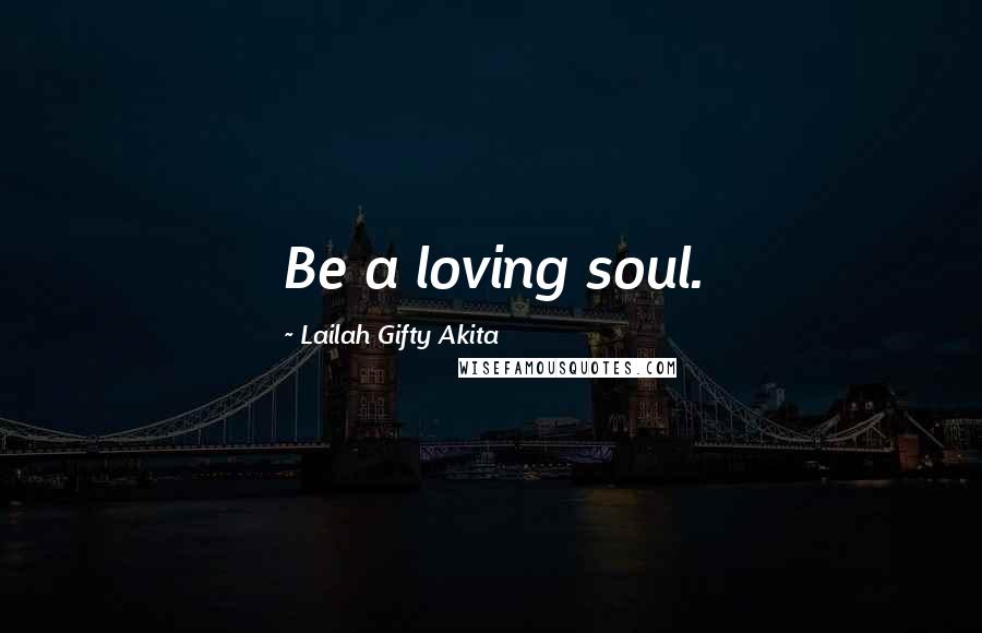 Lailah Gifty Akita Quotes: Be a loving soul.