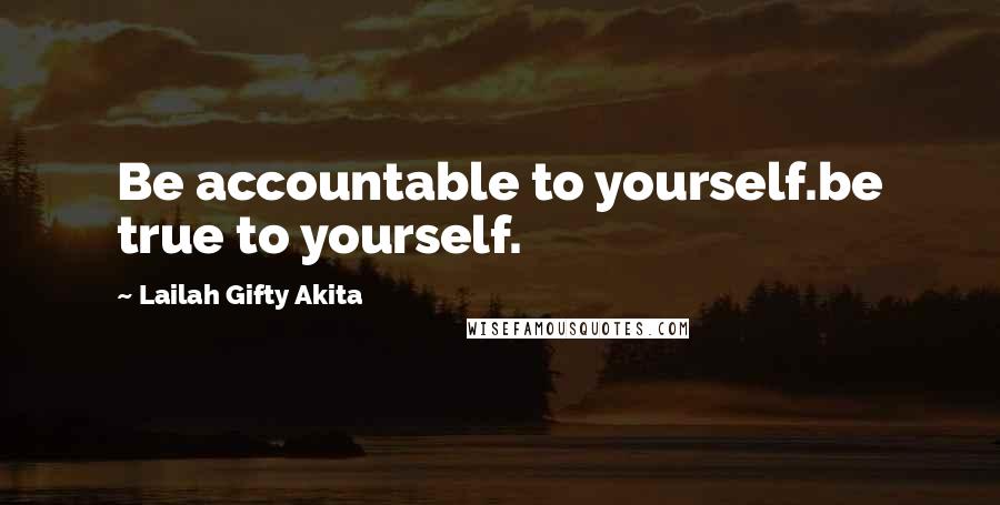 Lailah Gifty Akita Quotes: Be accountable to yourself.be true to yourself.