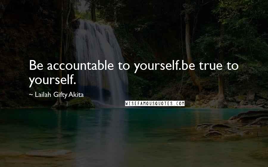 Lailah Gifty Akita Quotes: Be accountable to yourself.be true to yourself.