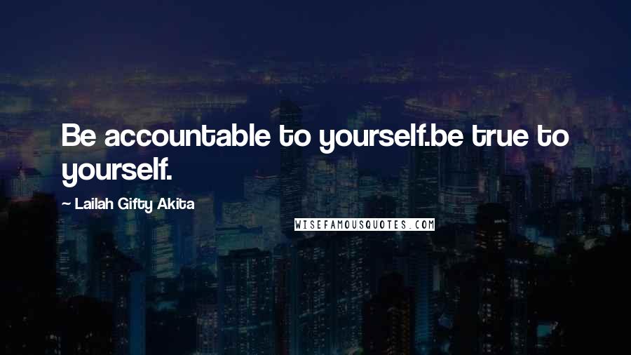 Lailah Gifty Akita Quotes: Be accountable to yourself.be true to yourself.