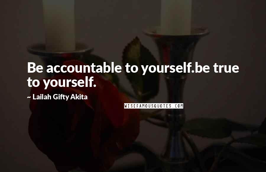 Lailah Gifty Akita Quotes: Be accountable to yourself.be true to yourself.