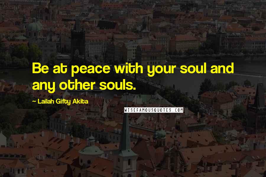 Lailah Gifty Akita Quotes: Be at peace with your soul and any other souls.