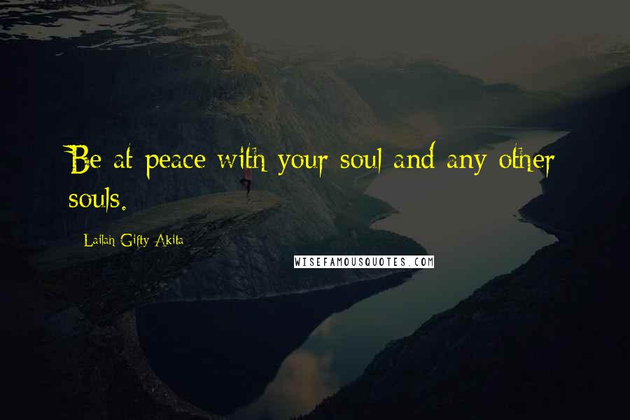 Lailah Gifty Akita Quotes: Be at peace with your soul and any other souls.