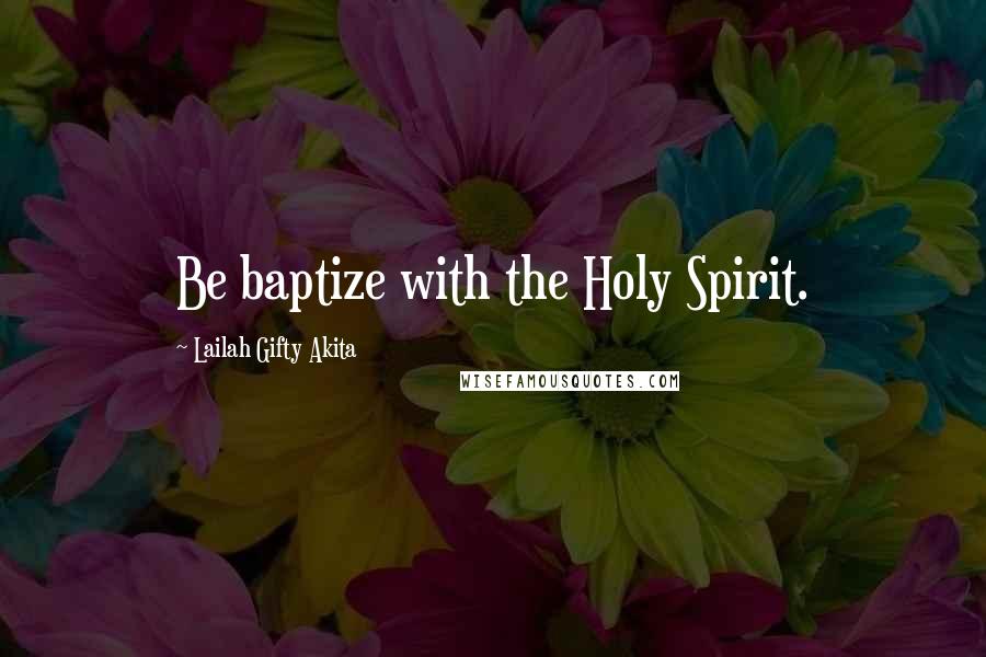 Lailah Gifty Akita Quotes: Be baptize with the Holy Spirit.